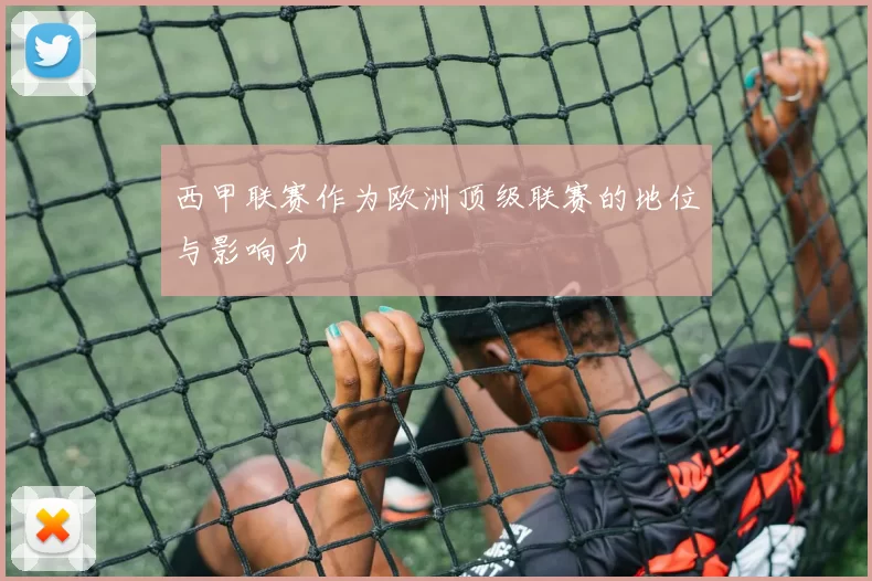 西甲联赛作为欧洲顶级联赛的地位与影响力