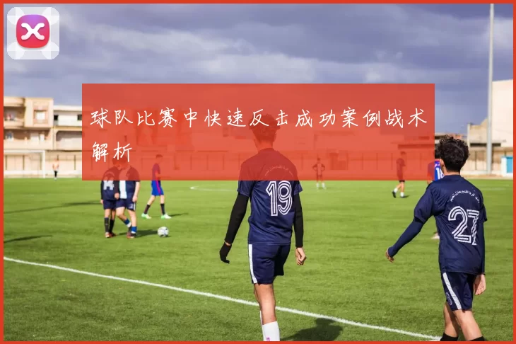 球队比赛中快速反击成功案例战术解析