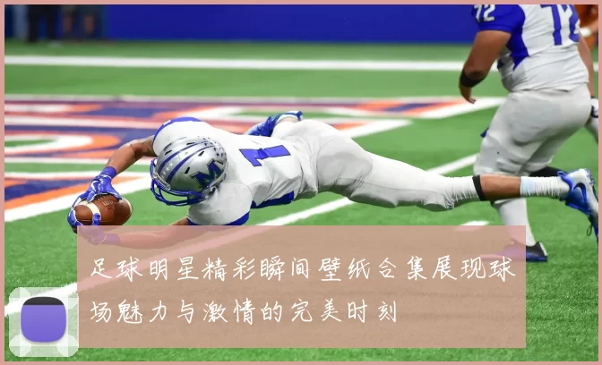 足球明星精彩瞬间壁纸合集展现球场魅力与激情的完美时刻