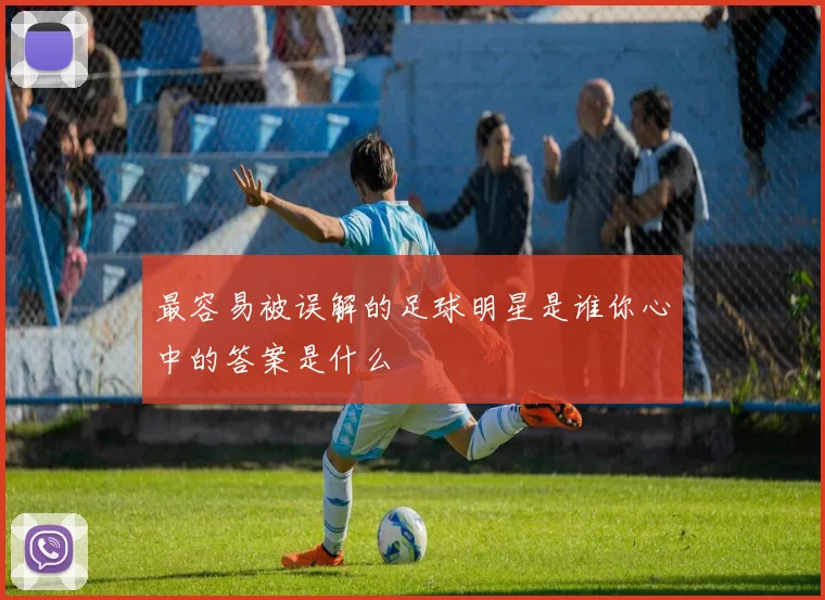 最容易被误解的足球明星是谁你心中的答案是什么