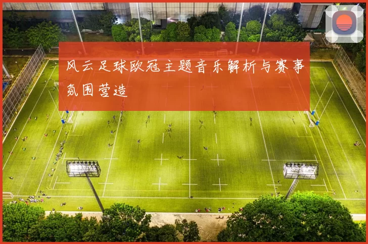 风云足球欧冠主题音乐解析与赛事氛围营造