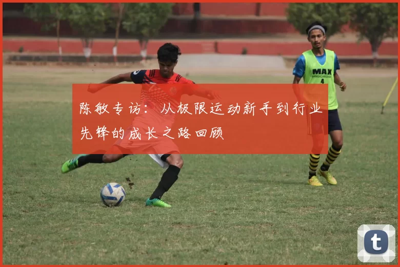 陈敏专访：从极限运动新手到行业先锋的成长之路回顾