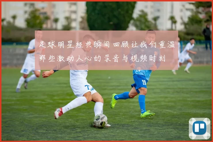 足球明星经典瞬间回顾让我们重温那些激动人心的录音与视频时刻