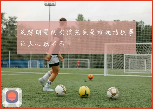 足球明星的女孩究竟是谁她的故事让人心动不已