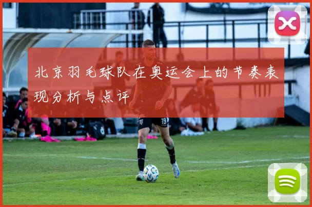 北京羽毛球队在奥运会上的节奏表现分析与点评