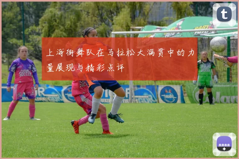 上海街舞队在马拉松大满贯中的力量展现与精彩点评