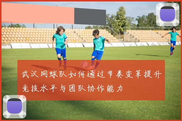 武汉网球队如何通过节奏变革提升竞技水平与团队协作能力