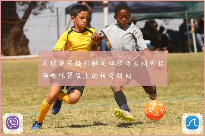 足球明星精彩瞬间回顾与分析带你领略绿茵场上的传奇时刻