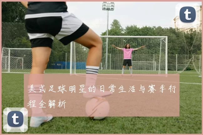 美式足球明星的日常生活与赛季行程全解析