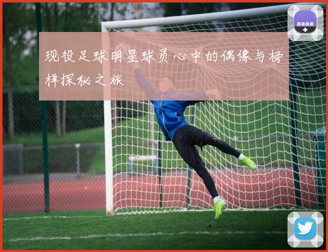 现役足球明星球员心中的偶像与榜样探秘之旅