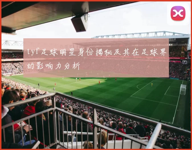 tyf足球明星身份揭秘及其在足球界的影响力分析