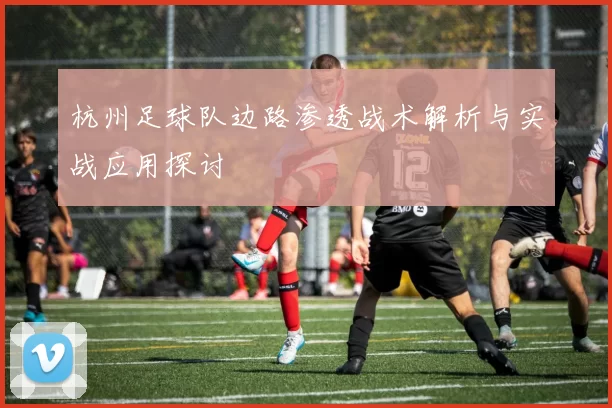 杭州足球队边路渗透战术解析与实战应用探讨