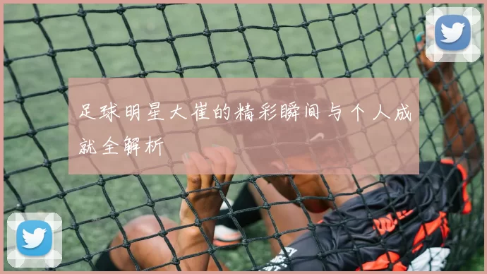 足球明星大崔的精彩瞬间与个人成就全解析