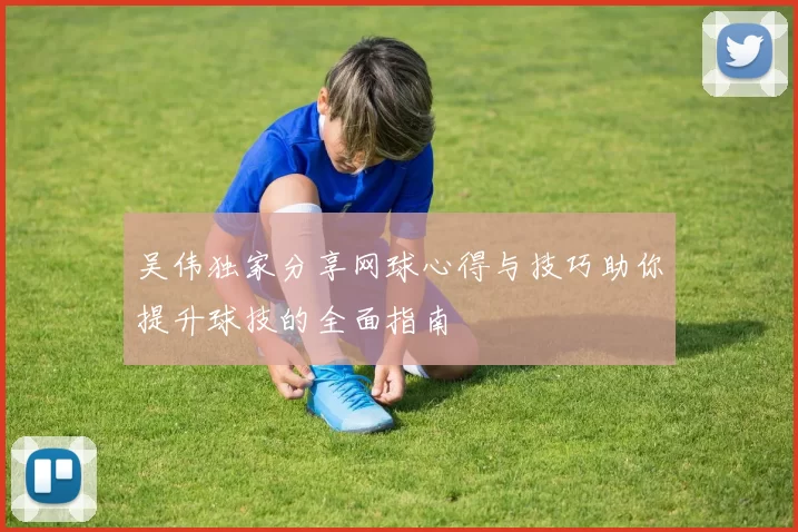 吴伟独家分享网球心得与技巧助你提升球技的全面指南