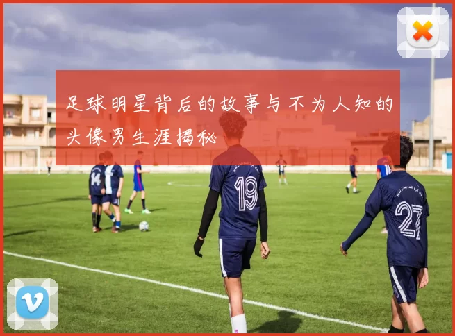 足球明星背后的故事与不为人知的头像男生涯揭秘