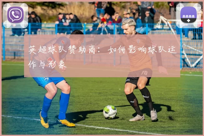 英超球队赞助商：如何影响球队运作与形象
