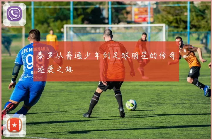 泰罗从普通少年到足球明星的传奇逆袭之路