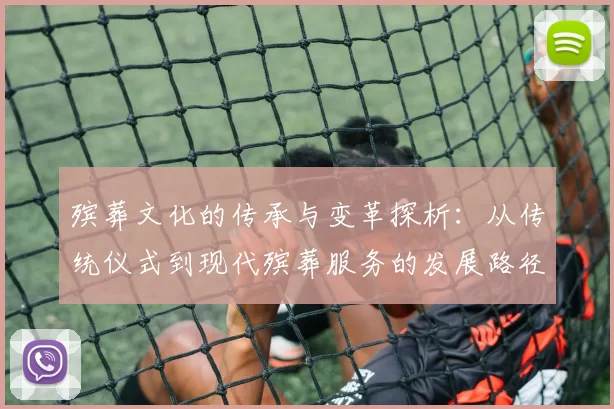 殡葬文化的传承与变革探析：从传统仪式到现代殡葬服务的发展路径