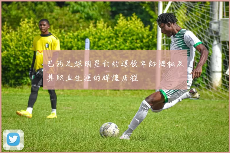 巴西足球明星们的退役年龄揭秘及其职业生涯的辉煌历程