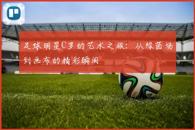 足球明星C罗的艺术之旅：从绿茵场到画布的精彩瞬间