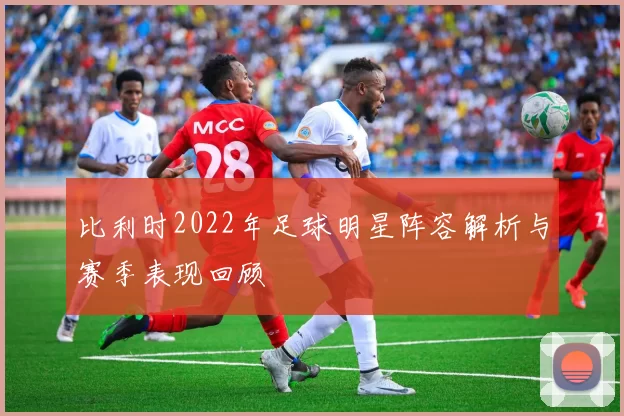 比利时2022年足球明星阵容解析与赛季表现回顾