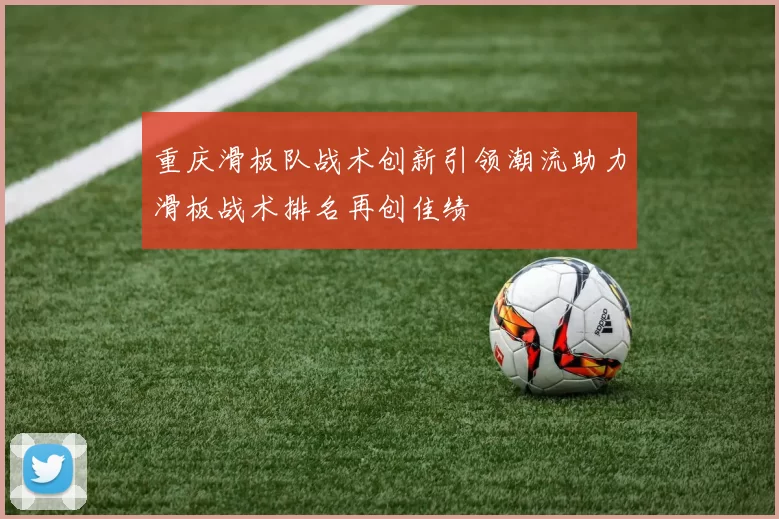 重庆滑板队战术创新引领潮流助力滑板战术排名再创佳绩