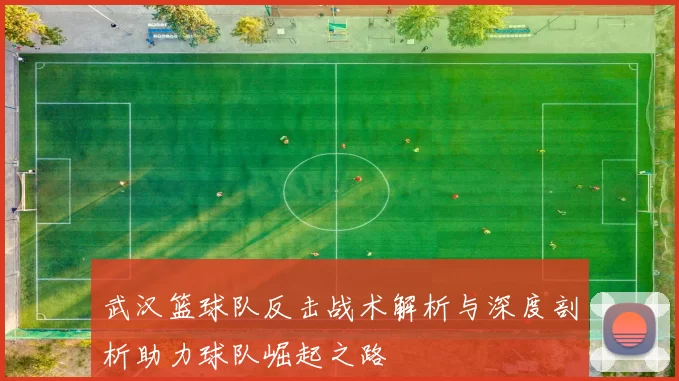 武汉篮球队反击战术解析与深度剖析助力球队崛起之路