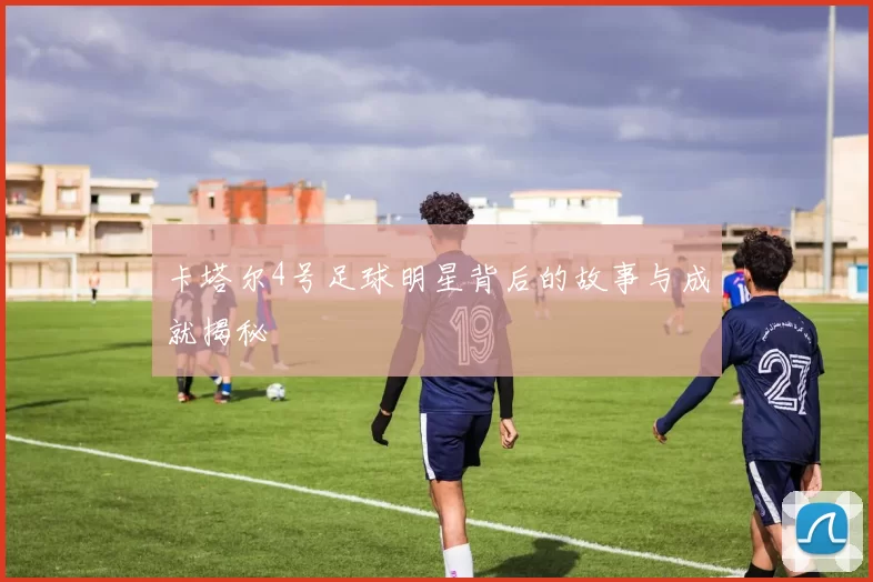 卡塔尔4号足球明星背后的故事与成就揭秘