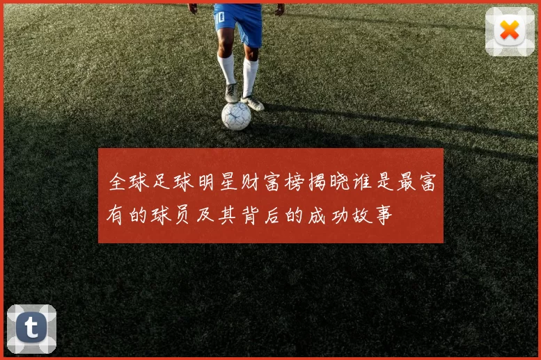 全球足球明星财富榜揭晓谁是最富有的球员及其背后的成功故事