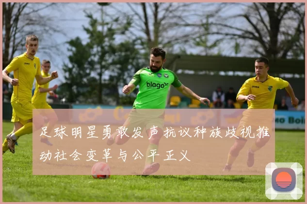 足球明星勇敢发声抗议种族歧视推动社会变革与公平正义