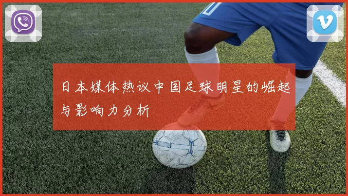 日本媒体热议中国足球明星的崛起与影响力分析