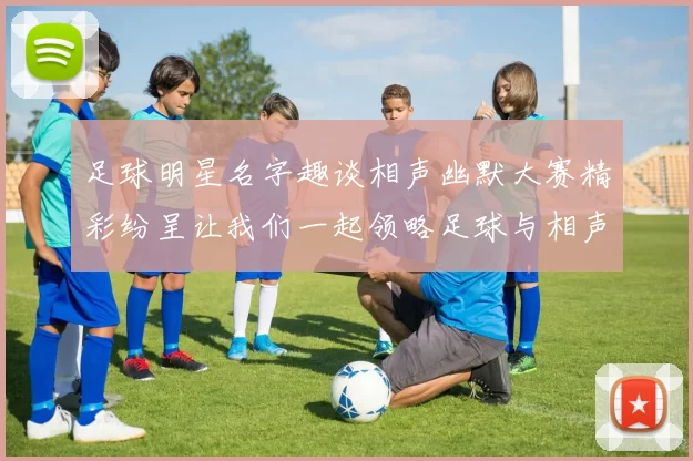 足球明星名字趣谈相声幽默大赛精彩纷呈让我们一起领略足球与相声的魅力