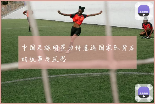 中国足球明星为何落选国家队背后的故事与反思