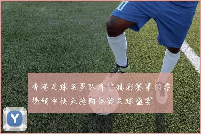 香港足球明星队济宁精彩赛事门票热销中快来抢购体验足球盛宴