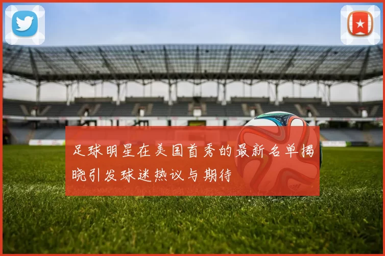足球明星在美国首秀的最新名单揭晓引发球迷热议与期待