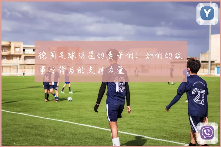 德国足球明星的妻子们：她们的故事与背后的支持力量