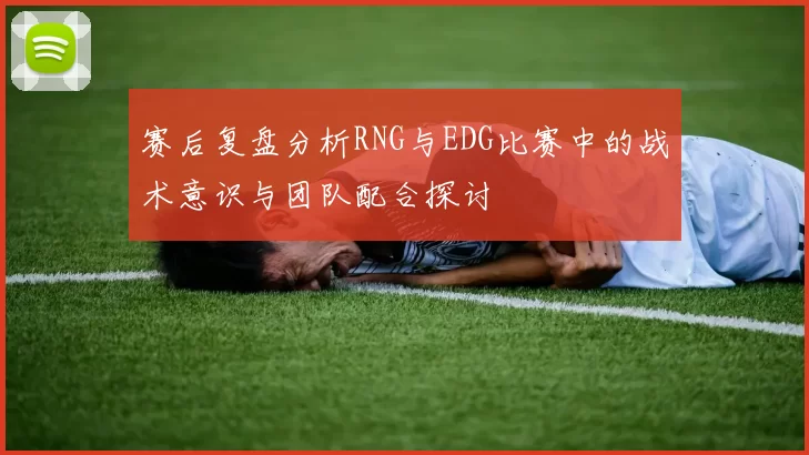 赛后复盘分析RNG与EDG比赛中的战术意识与团队配合探讨