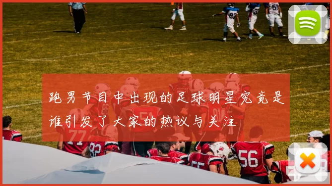跑男节目中出现的足球明星究竟是谁引发了大家的热议与关注