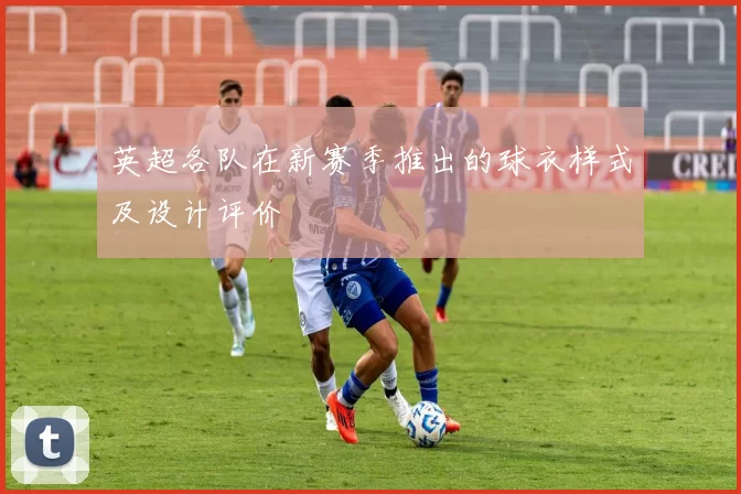 英超各队在新赛季推出的球衣样式及设计评价