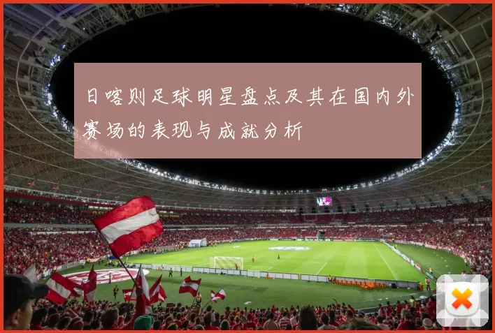 日喀则足球明星盘点及其在国内外赛场的表现与成就分析