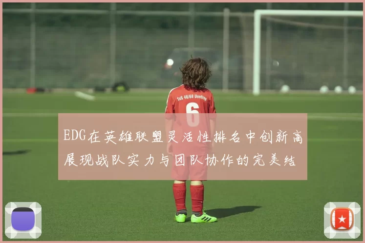 EDG在英雄联盟灵活性排名中创新高展现战队实力与团队协作的完美结合