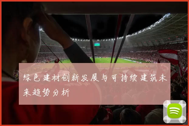 绿色建材创新发展与可持续建筑未来趋势分析