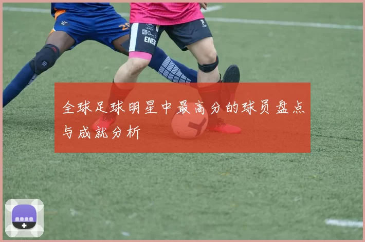 全球足球明星中最高分的球员盘点与成就分析