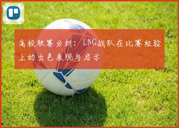 高校联赛分析：LNG战队在比赛经验上的出色表现与启示