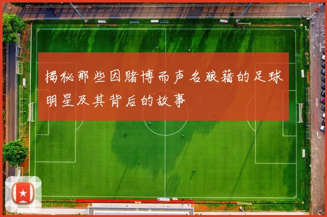 揭秘那些因赌博而声名狼藉的足球明星及其背后的故事
