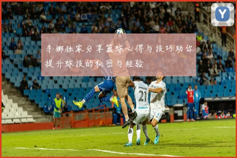 李娜独家分享篮球心得与技巧助你提升球技的秘密与经验