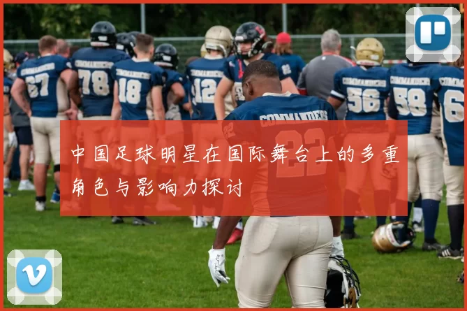 中国足球明星在国际舞台上的多重角色与影响力探讨