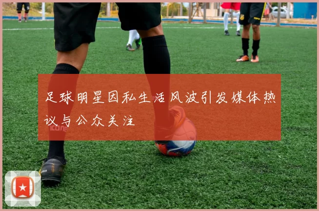 足球明星因私生活风波引发媒体热议与公众关注