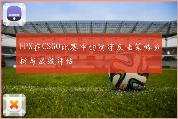 FPX在CSGO比赛中的防守反击策略分析与成效评估