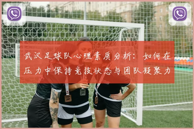 武汉足球队心理素质分析：如何在压力中保持竞技状态与团队凝聚力